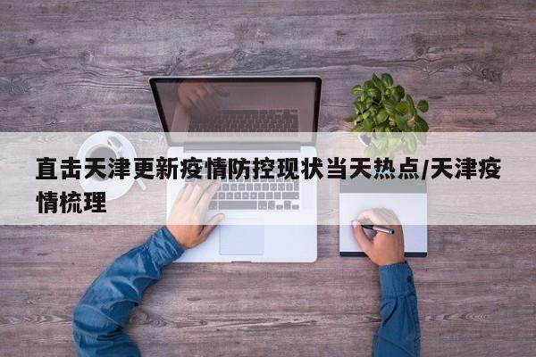 直击天津更新疫情防控现状当天热点/天津疫情梳理