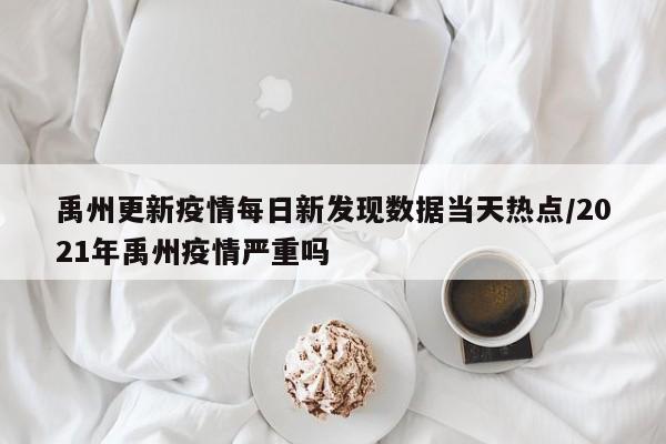 禹州更新疫情每日新发现数据当天热点/2021年禹州疫情严重吗