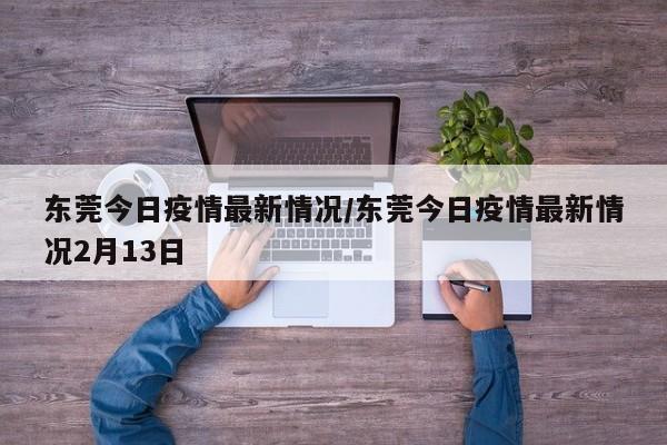 东莞今日疫情最新情况/东莞今日疫情最新情况2月13日