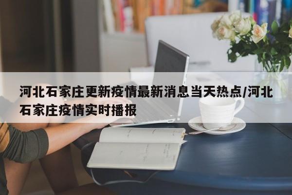 河北石家庄更新疫情最新消息当天热点/河北石家庄疫情实时播报