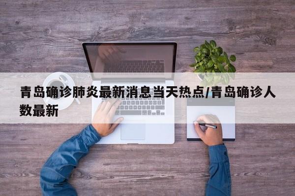 青岛确诊肺炎最新消息当天热点/青岛确诊人数最新