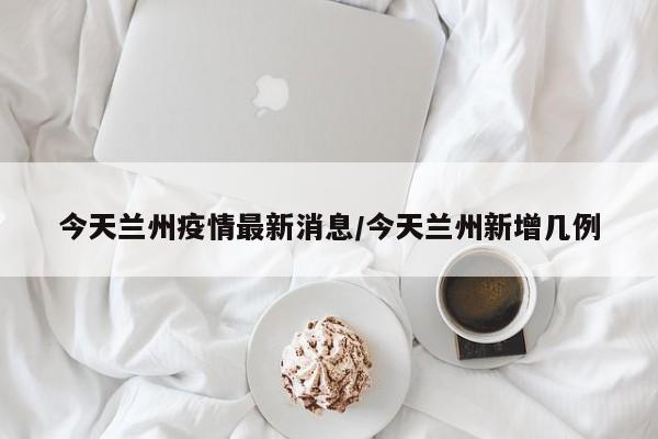 今天兰州疫情最新消息/今天兰州新增几例