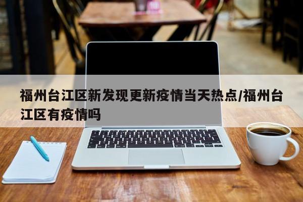 福州台江区新发现更新疫情当天热点/福州台江区有疫情吗