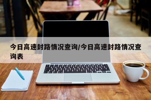 今日高速封路情况查询/今日高速封路情况查询表