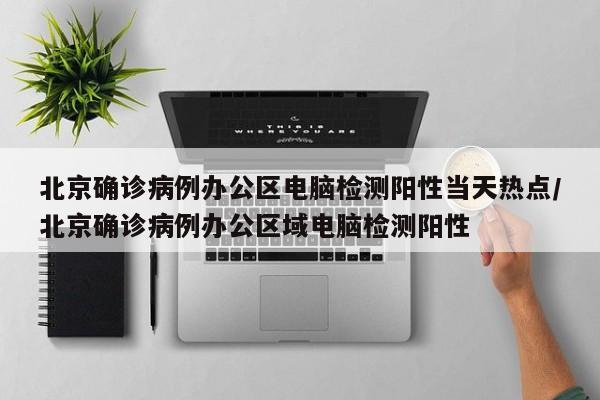 北京确诊病例办公区电脑检测阳性当天热点/北京确诊病例办公区域电脑检测阳性