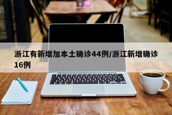 浙江有新增加本土确诊44例/浙江新增确诊16例