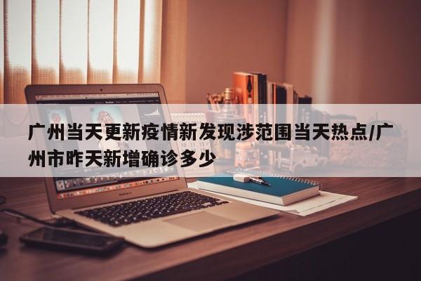 广州当天更新疫情新发现涉范围当天热点/广州市昨天新增确诊多少