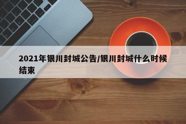 2021年银川封城公告/银川封城什么时候结束