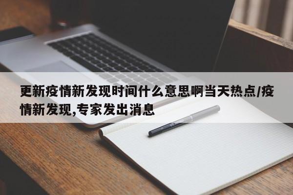 更新疫情新发现时间什么意思啊当天热点/疫情新发现,专家发出消息