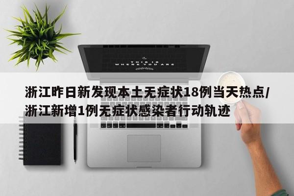 浙江昨日新发现本土无症状18例当天热点/浙江新增1例无症状感染者行动轨迹