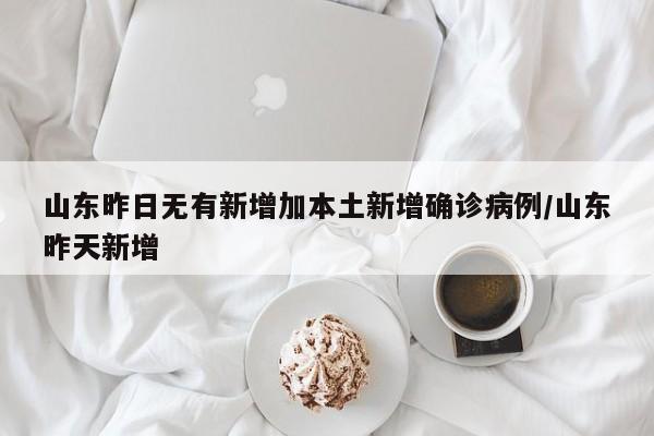 山东昨日无有新增加本土新增确诊病例/山东昨天新增