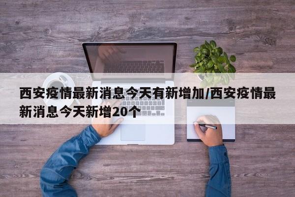 西安疫情最新消息今天有新增加/西安疫情最新消息今天新增20个
