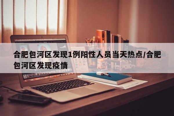 合肥包河区发现1例阳性人员当天热点/合肥包河区发现疫情