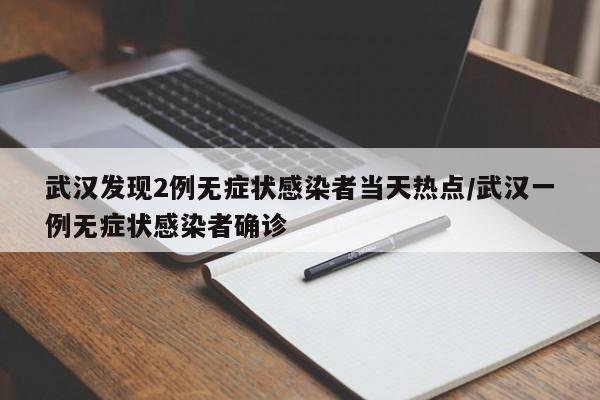 武汉发现2例无症状感染者当天热点/武汉一例无症状感染者确诊