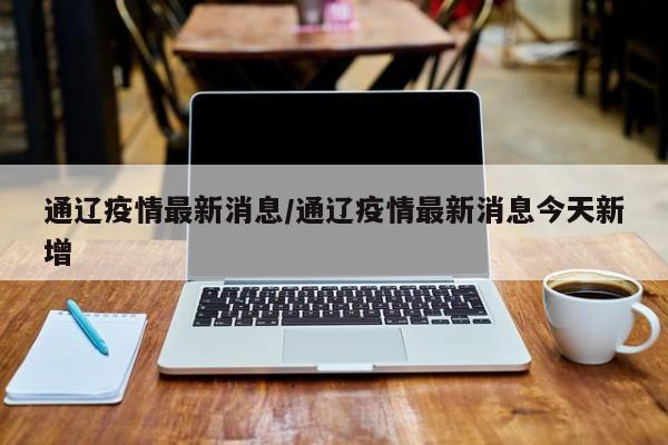 通辽疫情最新消息/通辽疫情最新消息今天新增
