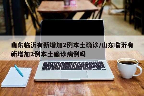 山东临沂有新增加2例本土确诊/山东临沂有新增加2例本土确诊病例吗