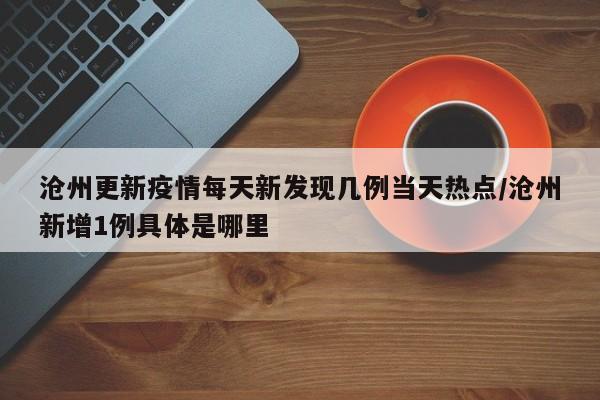 沧州更新疫情每天新发现几例当天热点/沧州新增1例具体是哪里
