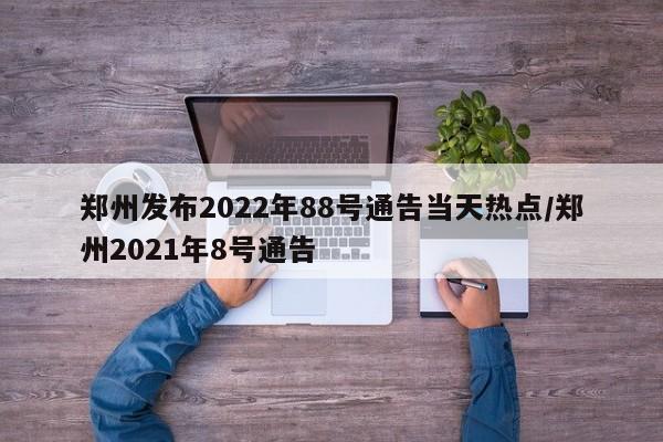 郑州发布2022年88号通告当天热点/郑州2021年8号通告