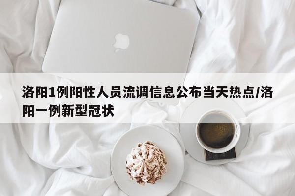 洛阳1例阳性人员流调信息公布当天热点/洛阳一例新型冠状