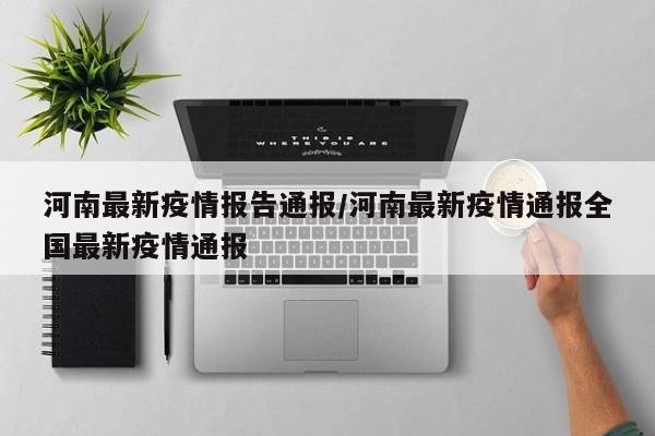 河南最新疫情报告通报/河南最新疫情通报全国最新疫情通报