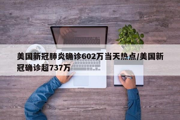 美国新冠肺炎确诊602万当天热点/美国新冠确诊超737万