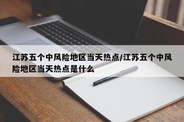 江苏五个中风险地区当天热点/江苏五个中风险地区当天热点是什么
