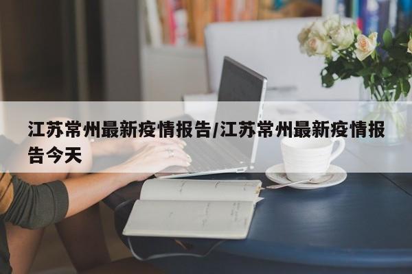 江苏常州最新疫情报告/江苏常州最新疫情报告今天