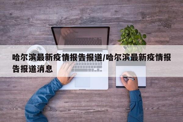 哈尔滨最新疫情报告报道/哈尔滨最新疫情报告报道消息