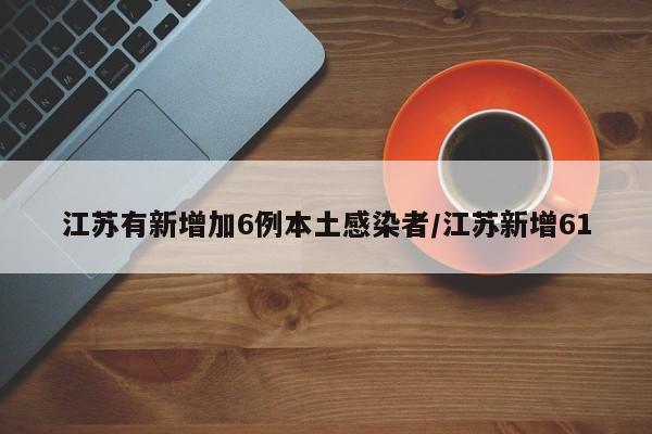 江苏有新增加6例本土感染者/江苏新增61