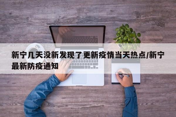 新宁几天没新发现了更新疫情当天热点/新宁最新防疫通知