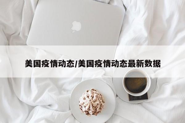 美国疫情动态/美国疫情动态最新数据