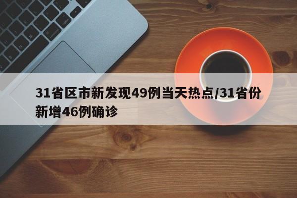 31省区市新发现49例当天热点/31省份新增46例确诊