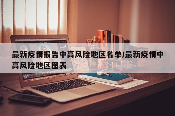 最新疫情报告中高风险地区名单/最新疫情中高风险地区图表